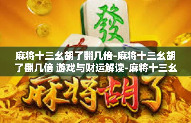 麻将十三幺胡了翻几倍-麻将十三幺胡了翻几倍 游戏与财运解读-麻将十三幺胡了翻几倍