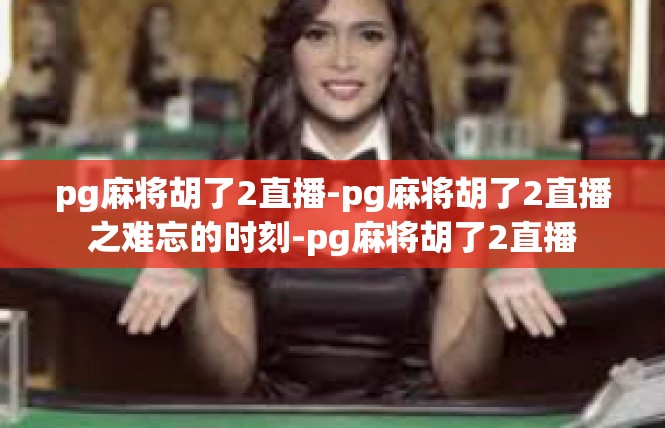 pg麻将胡了2直播-pg麻将胡了2直播之难忘的时刻-pg麻将胡了2直播