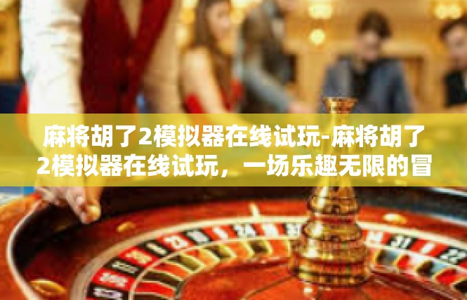 麻将胡了2模拟器在线试玩-麻将胡了2模拟器在线试玩，一场乐趣无限的冒险-麻将胡了2模拟器在线试玩