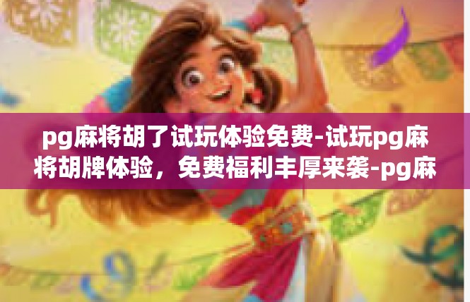pg麻将胡了试玩体验免费-试玩pg麻将胡牌体验，免费福利丰厚来袭-pg麻将胡了试玩体验免费