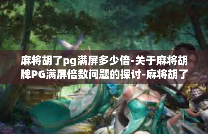麻将胡了pg满屏多少倍-关于麻将胡牌PG满屏倍数问题的探讨-麻将胡了pg满屏多少倍