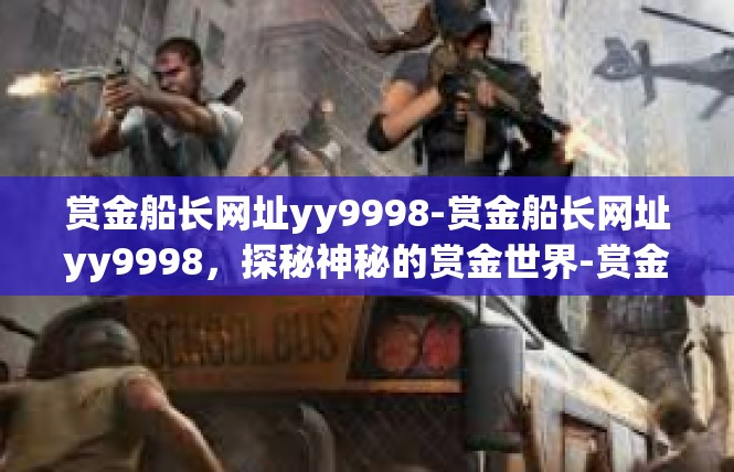 赏金船长网址yy9998-赏金船长网址yy9998，探秘神秘的赏金世界-赏金船长网址yy9998