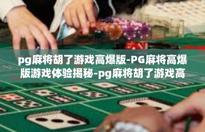 pg麻将胡了游戏高爆版-PG麻将高爆版游戏体验揭秘-pg麻将胡了游戏高爆版