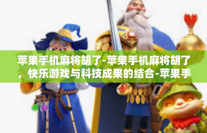 苹果手机麻将胡了-苹果手机麻将胡了，快乐游戏与科技成果的结合-苹果手机麻将胡了