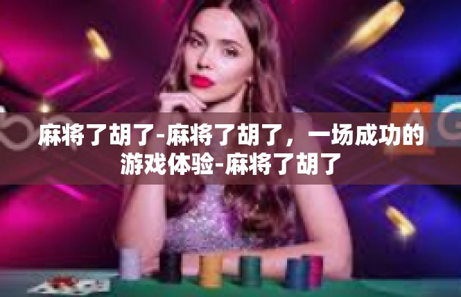 麻将了胡了-麻将了胡了，一场成功的游戏体验-麻将了胡了