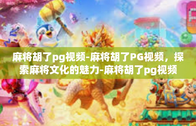 麻将胡了pg视频-麻将胡了PG视频，探索麻将文化的魅力-麻将胡了pg视频