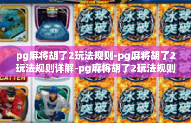 pg麻将胡了2玩法规则-pg麻将胡了2玩法规则详解-pg麻将胡了2玩法规则