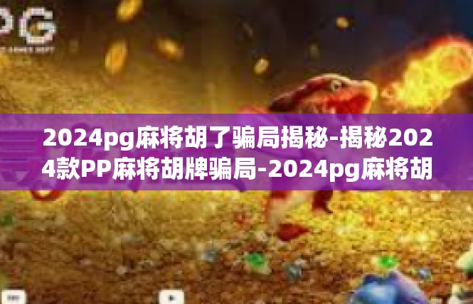 2024pg麻将胡了骗局揭秘-揭秘2024款PP麻将胡牌骗局-2024pg麻将胡了骗局揭秘