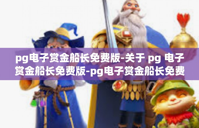 pg电子赏金船长免费版-关于 pg 电子赏金船长免费版-pg电子赏金船长免费版