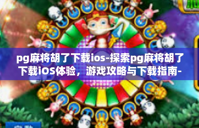 pg麻将胡了下载ios-探索pg麻将胡了下载iOS体验，游戏攻略与下载指南-pg麻将胡了下载ios
