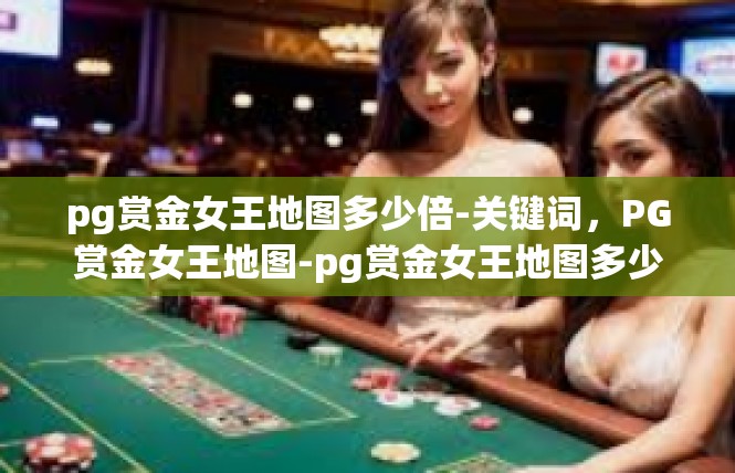 pg赏金女王地图多少倍-关键词，PG赏金女王地图-pg赏金女王地图多少倍