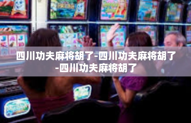四川功夫麻将胡了-四川功夫麻将胡了-四川功夫麻将胡了
