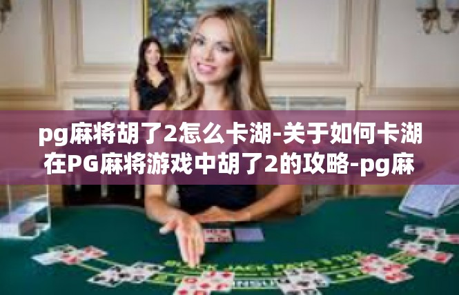 pg麻将胡了2怎么卡湖-关于如何卡湖在PG麻将游戏中胡了2的攻略-pg麻将胡了2怎么卡湖