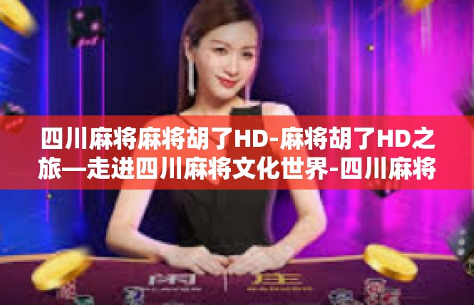 四川麻将麻将胡了HD-麻将胡了HD之旅—走进四川麻将文化世界-四川麻将麻将胡了HD