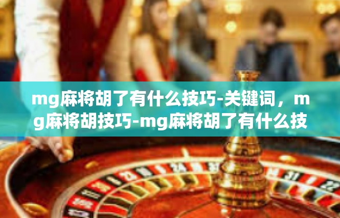 mg麻将胡了有什么技巧-关键词，mg麻将胡技巧-mg麻将胡了有什么技巧