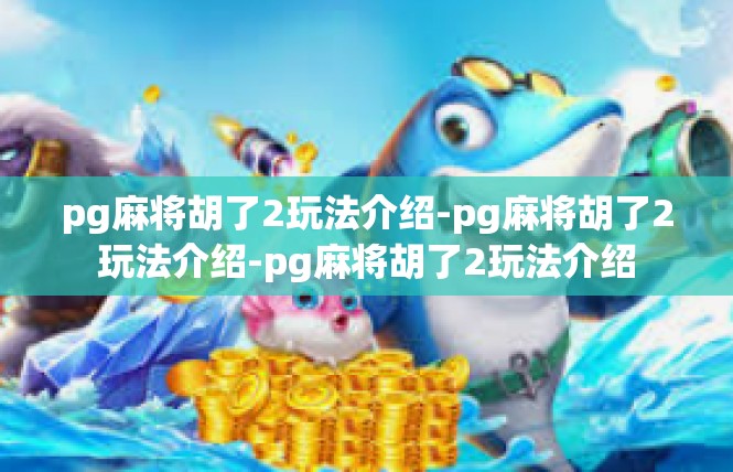 pg麻将胡了2玩法介绍-pg麻将胡了2玩法介绍-pg麻将胡了2玩法介绍