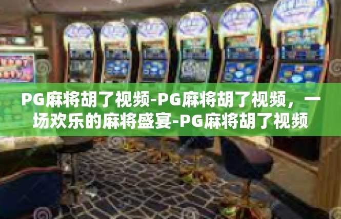 PG麻将胡了视频-PG麻将胡了视频，一场欢乐的麻将盛宴-PG麻将胡了视频