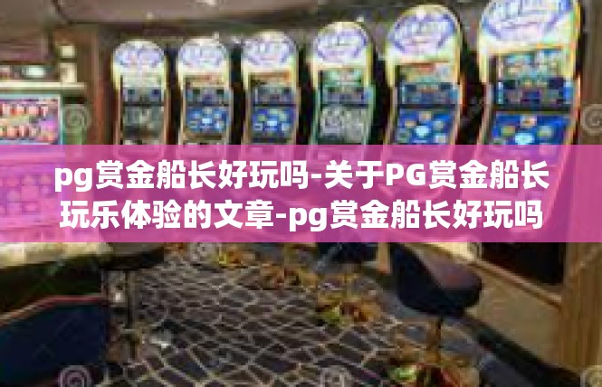 pg赏金船长好玩吗-关于PG赏金船长玩乐体验的文章-pg赏金船长好玩吗