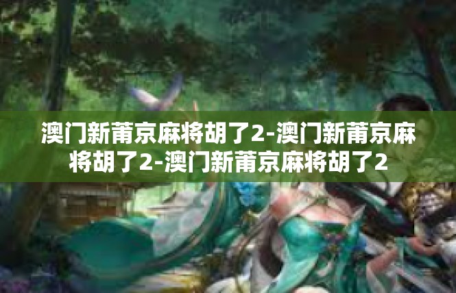澳门新莆京麻将胡了2-澳门新莆京麻将胡了2-澳门新莆京麻将胡了2