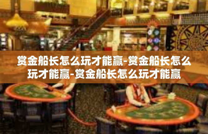 赏金船长怎么玩才能赢-赏金船长怎么玩才能赢-赏金船长怎么玩才能赢