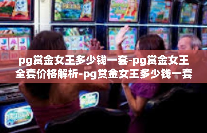 pg赏金女王多少钱一套-pg赏金女王全套价格解析-pg赏金女王多少钱一套