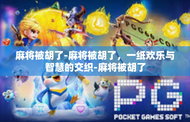 麻将被胡了-麻将被胡了，一纸欢乐与智慧的交织-麻将被胡了