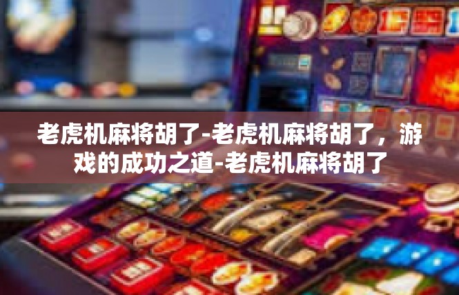 老虎机麻将胡了-老虎机麻将胡了，游戏的成功之道-老虎机麻将胡了