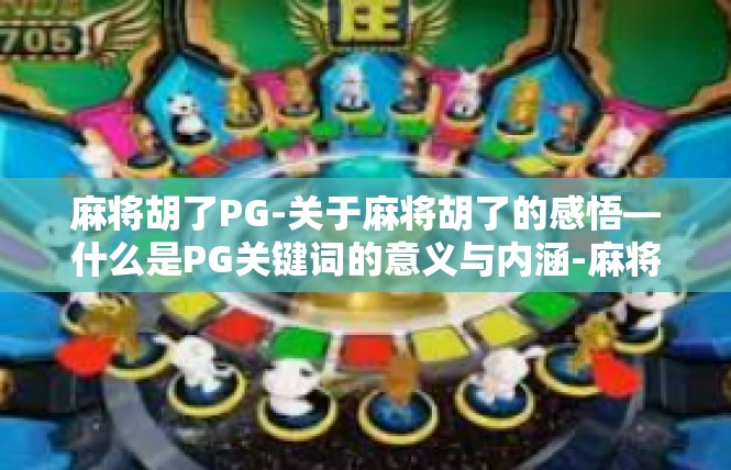 麻将胡了PG-关于麻将胡了的感悟—什么是PG关键词的意义与内涵-麻将胡了PG