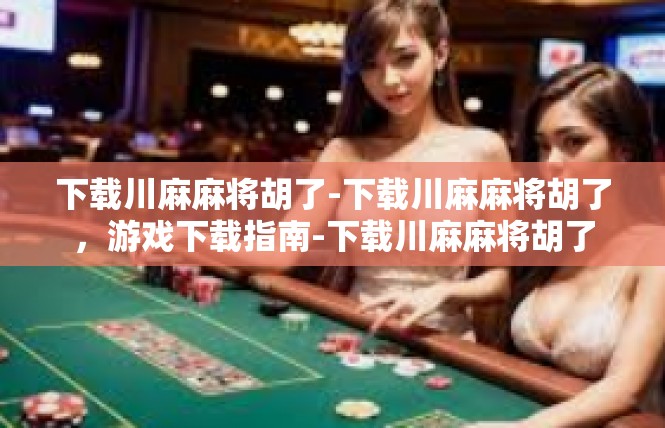 下载川麻麻将胡了-下载川麻麻将胡了，游戏下载指南-下载川麻麻将胡了