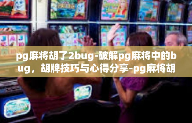 pg麻将胡了2bug-破解pg麻将中的bug，胡牌技巧与心得分享-pg麻将胡了2bug