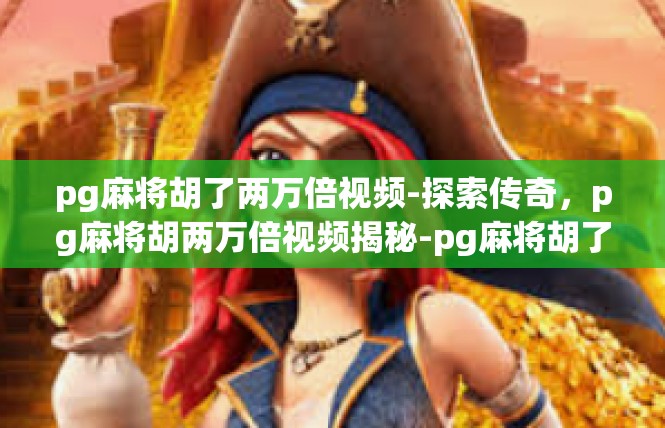 pg麻将胡了两万倍视频-探索传奇，pg麻将胡两万倍视频揭秘-pg麻将胡了两万倍视频