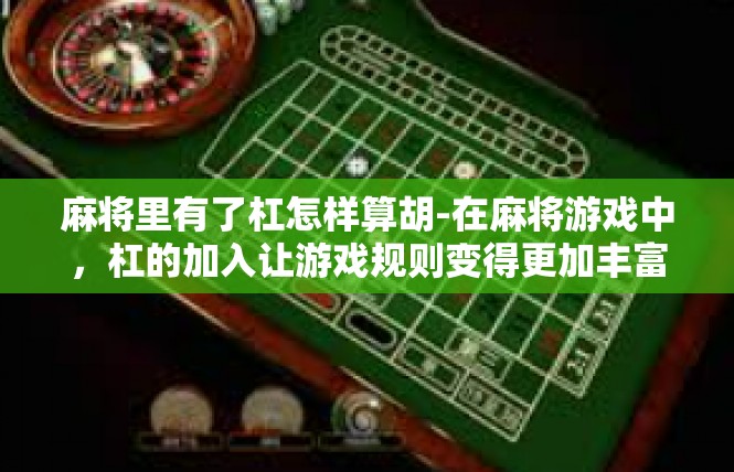 麻将里有了杠怎样算胡-在麻将游戏中，杠的加入让游戏规则变得更加丰富和有趣。下面，我们将深入探讨如何在麻将里有了杠的情况下进行胡牌的计算。麻将里有了杠怎样算胡