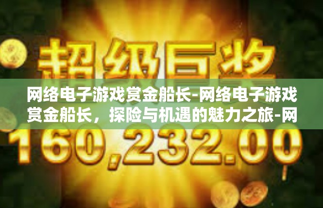 网络电子游戏赏金船长-网络电子游戏赏金船长，探险与机遇的魅力之旅-网络电子游戏赏金船长