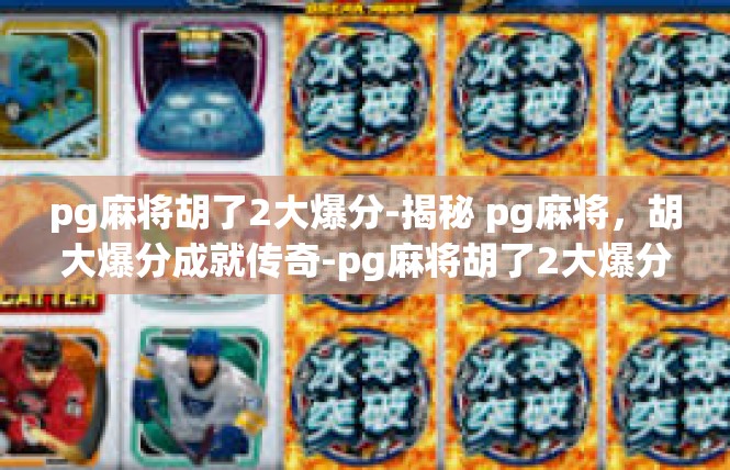 pg麻将胡了2大爆分-揭秘 pg麻将，胡大爆分成就传奇-pg麻将胡了2大爆分