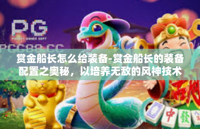 赏金船长怎么给装备-赏金船长的装备配置之奥秘，以培养无敌的风神技术为核心-赏金船长怎么给装备