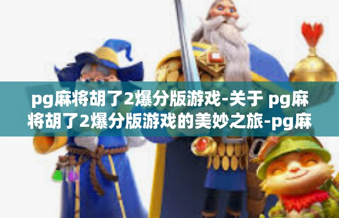 pg麻将胡了2爆分版游戏-关于 pg麻将胡了2爆分版游戏的美妙之旅-pg麻将胡了2爆分版游戏