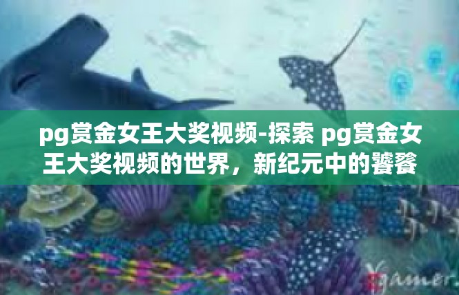 pg赏金女王大奖视频-探索 pg赏金女王大奖视频的世界，新纪元中的饕餮盛宴-pg赏金女王大奖视频