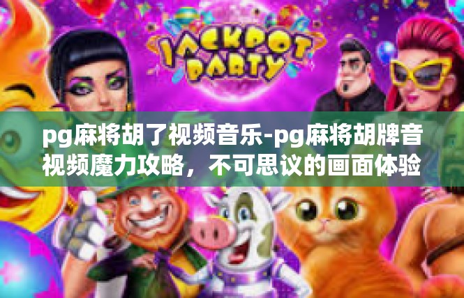 pg麻将胡了视频音乐-pg麻将胡牌音视频魔力攻略，不可思议的画面体验—尽情畅享心情的触电之旅！pg麻将胡了视频音乐
