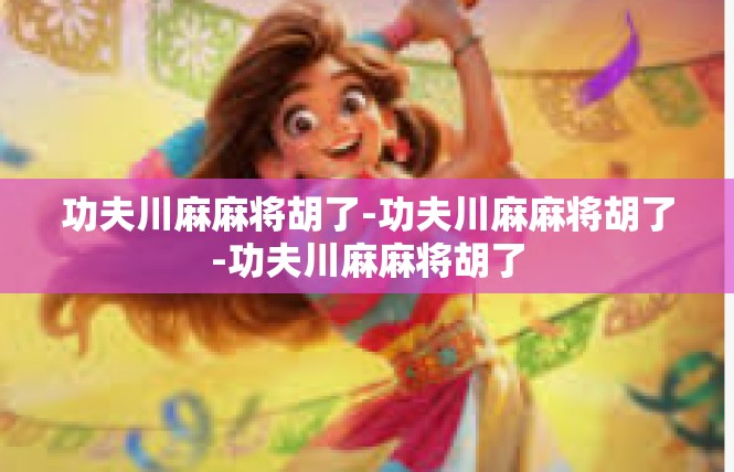 功夫川麻麻将胡了-功夫川麻麻将胡了-功夫川麻麻将胡了