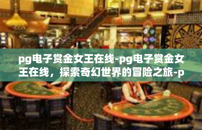 pg电子赏金女王在线-pg电子赏金女王在线，探索奇幻世界的冒险之旅-pg电子赏金女王在线