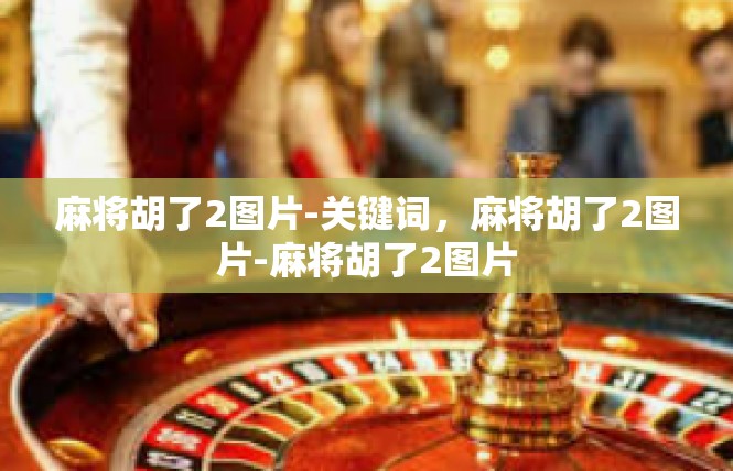 麻将胡了2图片-关键词，麻将胡了2图片-麻将胡了2图片