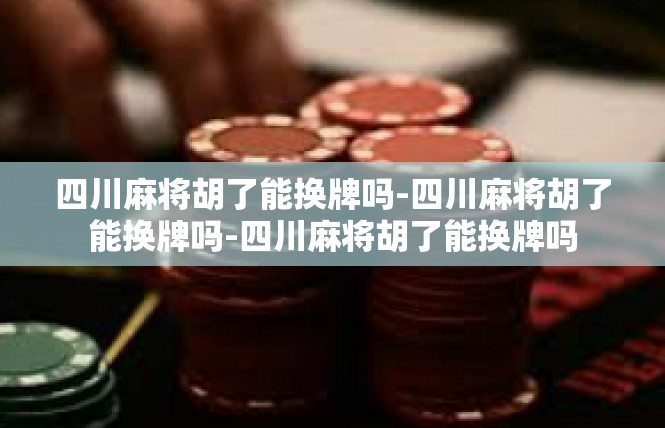四川麻将胡了能换牌吗-四川麻将胡了能换牌吗-四川麻将胡了能换牌吗