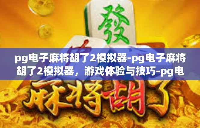 pg电子麻将胡了2模拟器-pg电子麻将胡了2模拟器，游戏体验与技巧-pg电子麻将胡了2模拟器