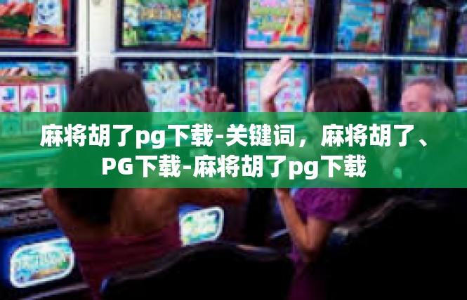 麻将胡了pg下载-关键词，麻将胡了、PG下载-麻将胡了pg下载