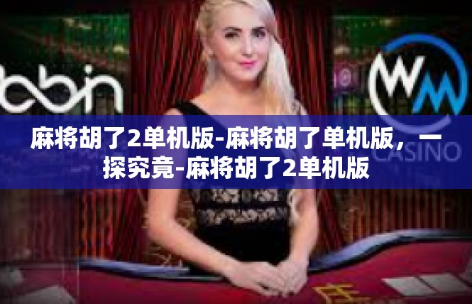 麻将胡了2单机版-麻将胡了单机版，一探究竟-麻将胡了2单机版