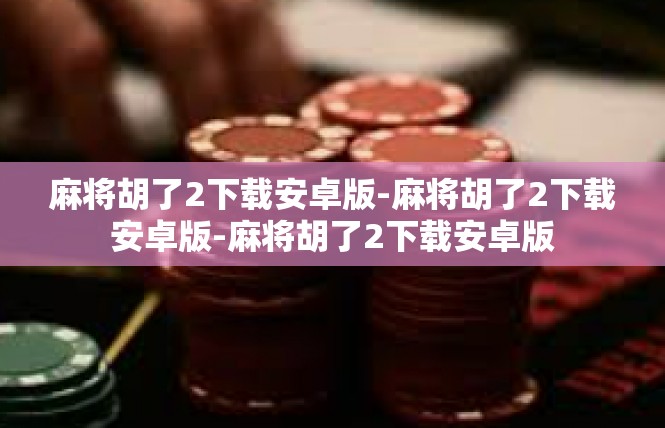 麻将胡了2下载安卓版-麻将胡了2下载安卓版-麻将胡了2下载安卓版