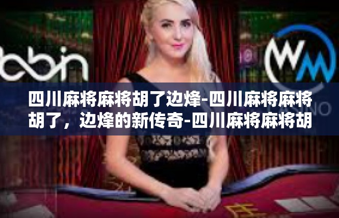 四川麻将麻将胡了边烽-四川麻将麻将胡了，边烽的新传奇-四川麻将麻将胡了边烽