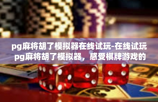 pg麻将胡了模拟器在线试玩-在线试玩 pg麻将胡了模拟器，感受棋牌游戏的魅力-pg麻将胡了模拟器在线试玩