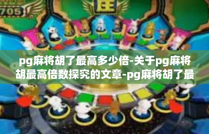 pg麻将胡了最高多少倍-关于pg麻将胡最高倍数探究的文章-pg麻将胡了最高多少倍