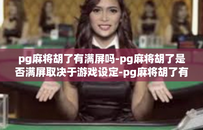 pg麻将胡了有满屏吗-pg麻将胡了是否满屏取决于游戏设定-pg麻将胡了有满屏吗